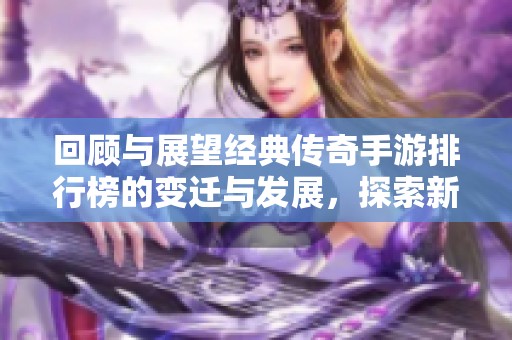 回顾与展望经典传奇手游排行榜的变迁与发展，探索新兴作品的潜力与魅力