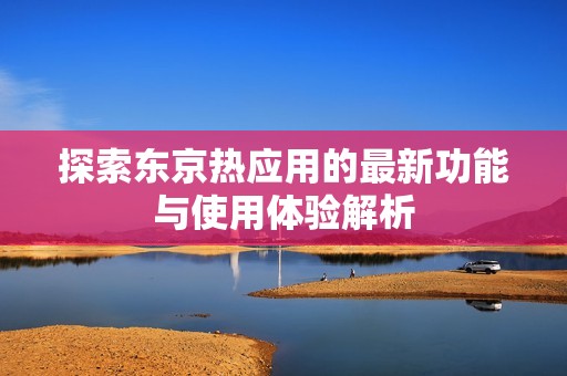 探索东京热应用的最新功能与使用体验解析