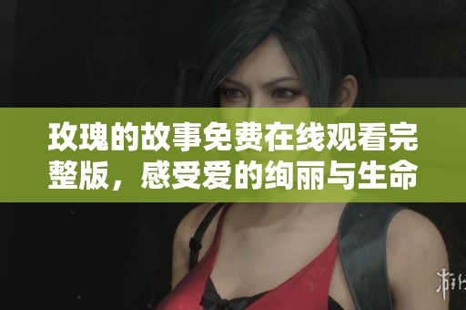 玫瑰的故事免费在线观看完整版，感受爱的绚丽与生命的绽放