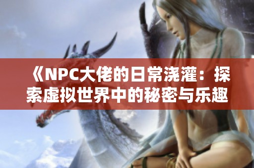 《NPC大佬的日常浇灌：探索虚拟世界中的秘密与乐趣》