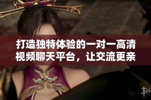 打造独特体验的一对一高清视频聊天平台，让交流更亲密