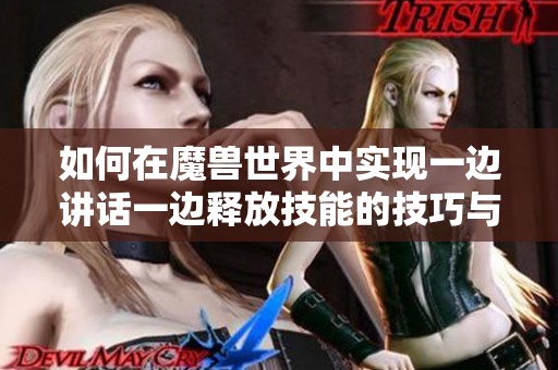 如何在魔兽世界中实现一边讲话一边释放技能的技巧与方法分享