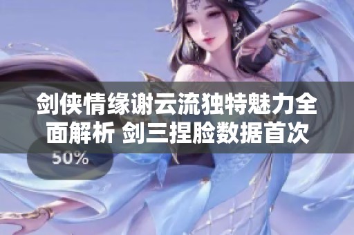 剑侠情缘谢云流独特魅力全面解析 剑三捏脸数据首次大公开
