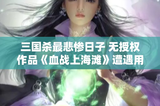 三国杀最悲惨日子 无授权作品《血战上海滩》遭遇用户好评全无的尴尬局面