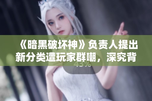 《暗黑破坏神》负责人提出新分类遭玩家群嘲，深究背后原因引发热议