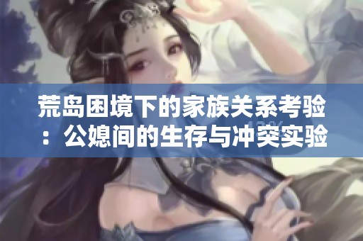 荒岛困境下的家族关系考验：公媳间的生存与冲突实验