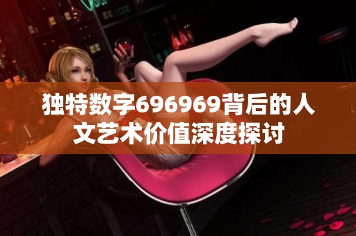 独特数字696969背后的人文艺术价值深度探讨