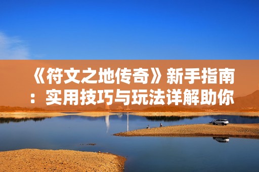 《符文之地传奇》新手指南：实用技巧与玩法详解助你迅速上手游戏