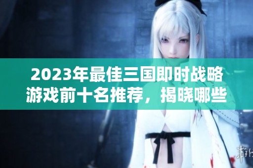 2023年最佳三国即时战略游戏前十名推荐，揭晓哪些游戏最值得体验