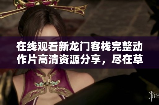 在线观看新龙门客栈完整动作片高清资源分享，尽在草民影院的独家推荐