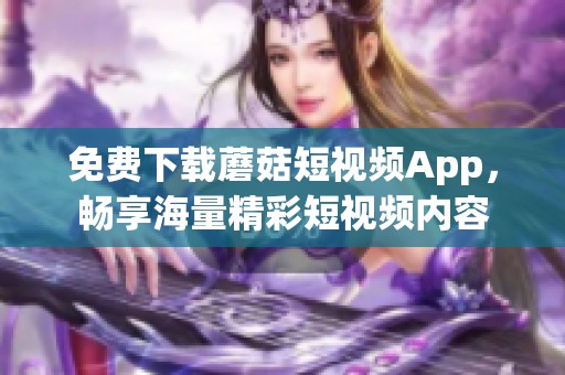 免费下载蘑菇短视频App，畅享海量精彩短视频内容