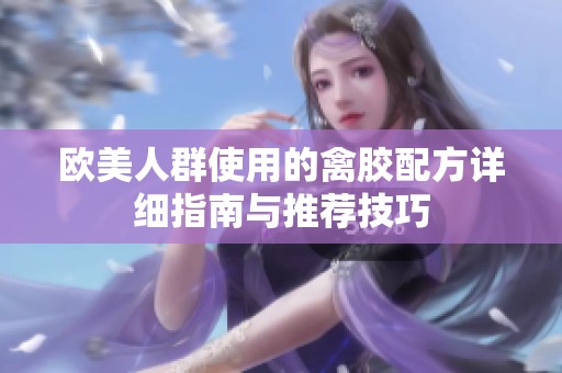 欧美人群使用的禽胶配方详细指南与推荐技巧