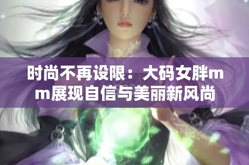 时尚不再设限：大码女胖mm展现自信与美丽新风尚