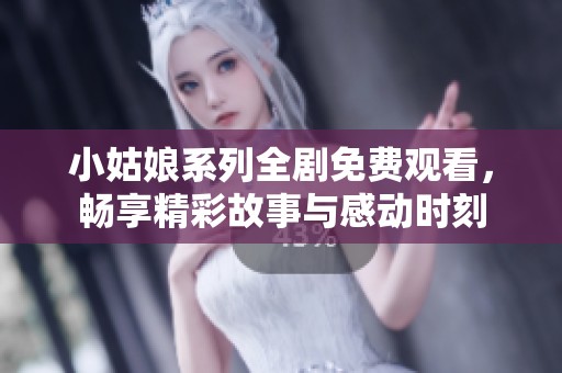 小姑娘系列全剧免费观看，畅享精彩故事与感动时刻