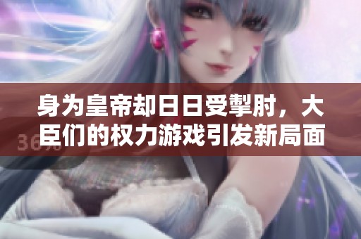 身为皇帝却日日受掣肘，大臣们的权力游戏引发新局面