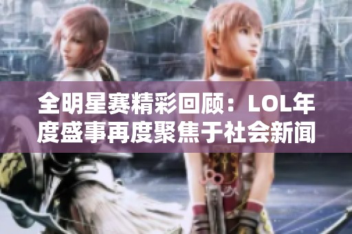 全明星赛精彩回顾：LOL年度盛事再度聚焦于社会新闻的热议之中