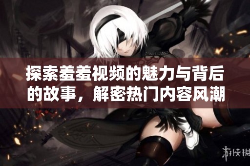 探索羞羞视频的魅力与背后的故事，解密热门内容风潮