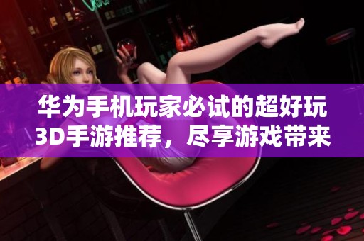 华为手机玩家必试的超好玩3D手游推荐，尽享游戏带来的乐趣与视觉盛宴