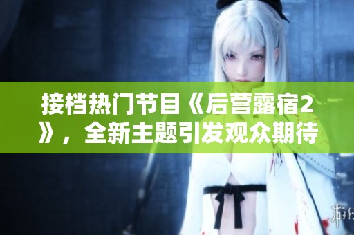 接档热门节目《后营露宿2》，全新主题引发观众期待