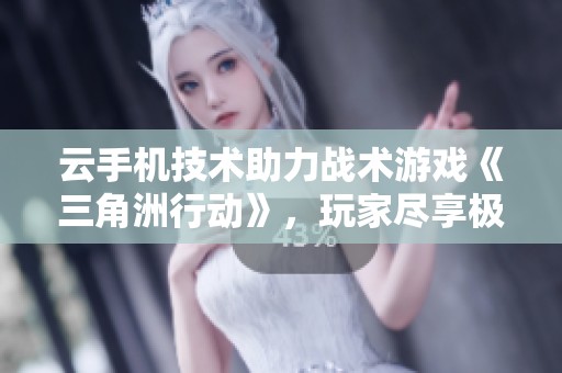 云手机技术助力战术游戏《三角洲行动》，玩家尽享极限对决体验