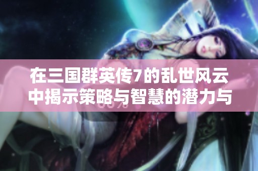 在三国群英传7的乱世风云中揭示策略与智慧的潜力与魅力之旅
