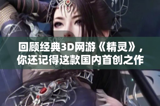回顾经典3D网游《精灵》，你还记得这款国内首创之作带来的乐趣吗？