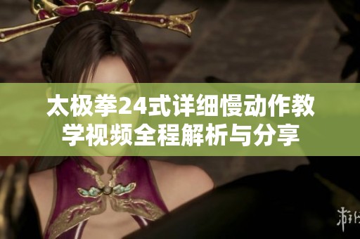 太极拳24式详细慢动作教学视频全程解析与分享