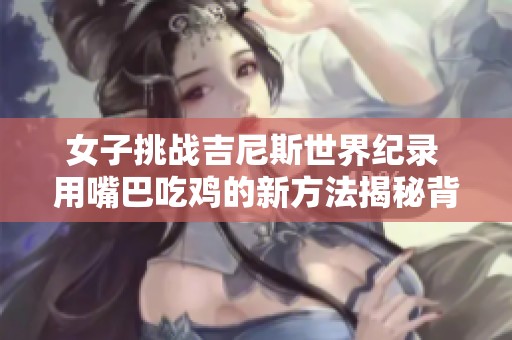 女子挑战吉尼斯世界纪录 用嘴巴吃鸡的新方法揭秘背后故事与难度
