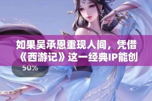 如果吴承恩重现人间，凭借《西游记》这一经典IP能创造多少财富传奇