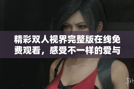 精彩双人视界完整版在线免费观看，感受不一样的爱与生活