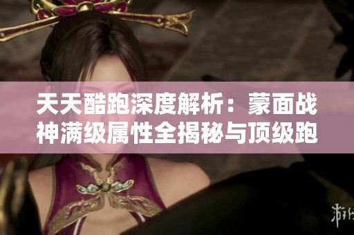 天天酷跑深度解析：蒙面战神满级属性全揭秘与顶级跑酷攻略分享