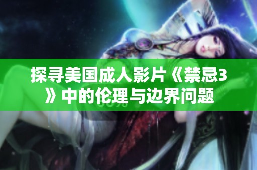 探寻美国成人影片《禁忌3》中的伦理与边界问题