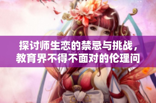 探讨师生恋的禁忌与挑战，教育界不得不面对的伦理问题