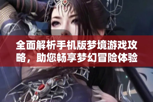 全面解析手机版梦境游戏攻略，助您畅享梦幻冒险体验，快速提升游戏技巧