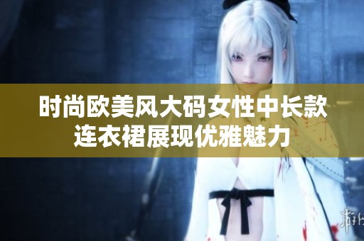 时尚欧美风大码女性中长款连衣裙展现优雅魅力