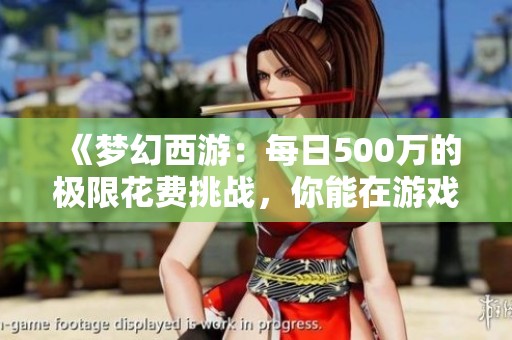 《梦幻西游：每日500万的极限花费挑战，你能在游戏中实现吗》