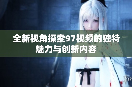 全新视角探索97视频的独特魅力与创新内容