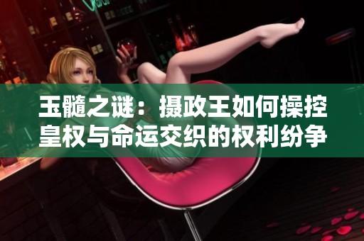 玉髓之谜：摄政王如何操控皇权与命运交织的权利纷争