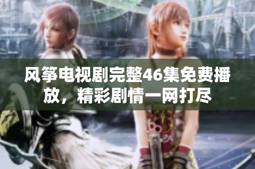 风筝电视剧完整46集免费播放，精彩剧情一网打尽