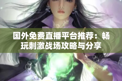 国外免费直播平台推荐：畅玩刺激战场攻略与分享