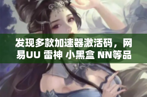 发现多款加速器激活码，网易UU 雷神 小黑盒 NN等品牌兑换码免费获取方法分享