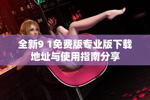 全新9 1免费版专业版下载地址与使用指南分享