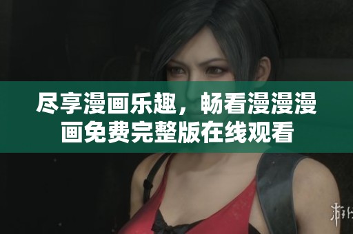 尽享漫画乐趣，畅看漫漫漫画免费完整版在线观看