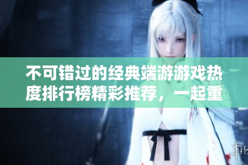 不可错过的经典端游游戏热度排行榜精彩推荐，一起重温那些年我们玩的游戏吧