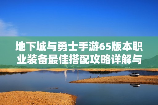 地下城与勇士手游65版本职业装备最佳搭配攻略详解与推荐策略
