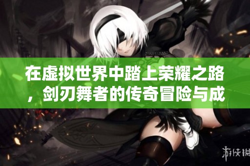 在虚拟世界中踏上荣耀之路，剑刃舞者的传奇冒险与成长故事揭秘