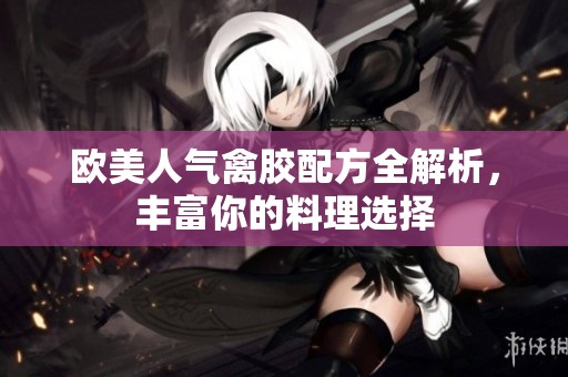 欧美人气禽胶配方全解析，丰富你的料理选择