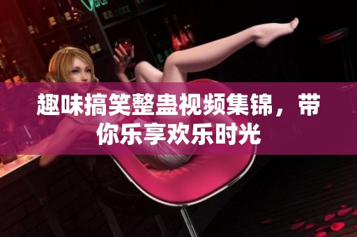 趣味搞笑整蛊视频集锦，带你乐享欢乐时光