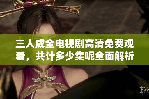 三人成全电视剧高清免费观看，共计多少集呢全面解析