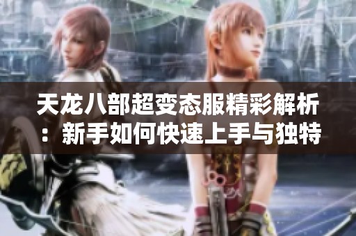 天龙八部超变态服精彩解析：新手如何快速上手与独特玩法揭秘